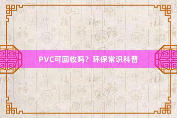 PVC可回收吗?环保常识科普