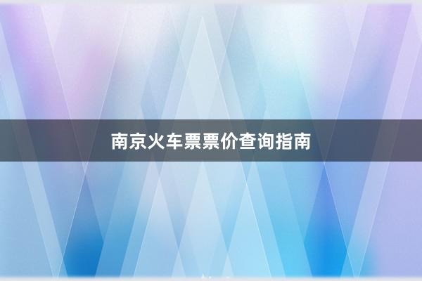 南京火车票票价查询指南