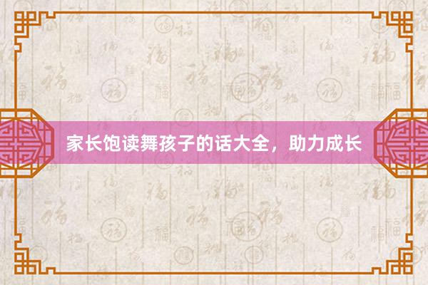 家长饱读舞孩子的话大全，助力成长