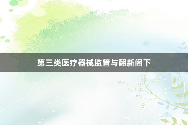 第三类医疗器械监管与翻新阁下