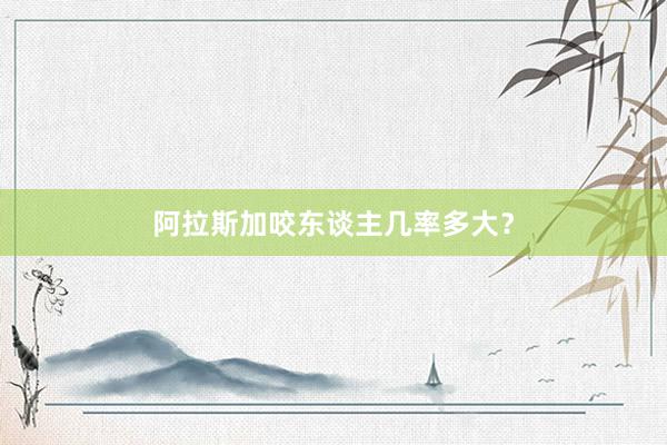 阿拉斯加咬东谈主几率多大？