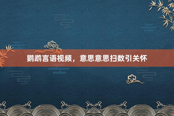 鹦鹉言语视频，意思意思扫数引关怀